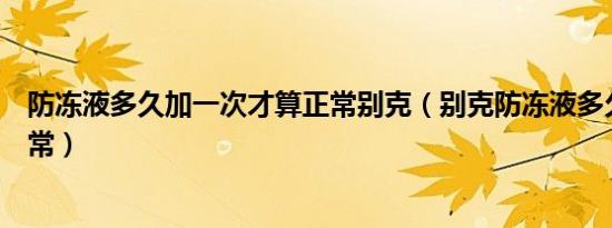 防冻液多久加一次才算正常别克（别克防冻液多久加一次正常）