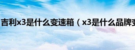 吉利x3是什么变速箱（x3是什么品牌变速箱）