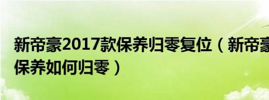 新帝豪2017款保养归零复位（新帝豪2017款保养如何归零）