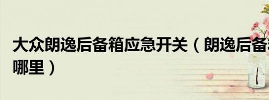 大众朗逸后备箱应急开关（朗逸后备箱开关在哪里）
