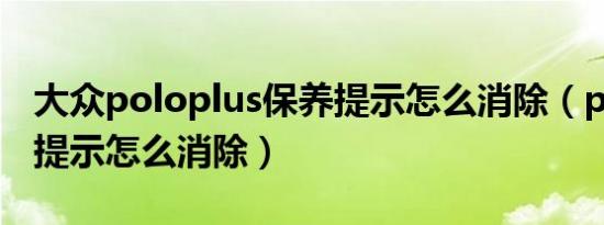 大众poloplus保养提示怎么消除（polo保养提示怎么消除）