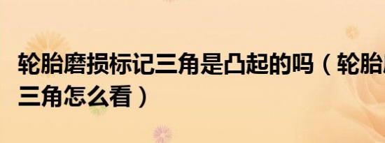 轮胎磨损标记三角是凸起的吗（轮胎磨损标记三角怎么看）