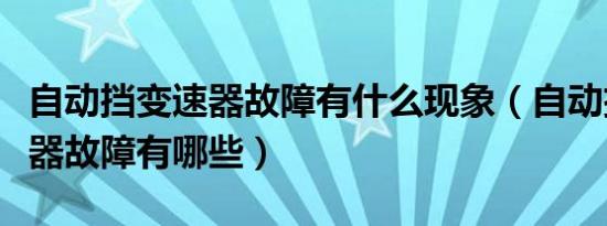 自动挡变速器故障有什么现象（自动挡车变速器故障有哪些）
