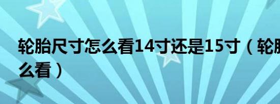 轮胎尺寸怎么看14寸还是15寸（轮胎尺寸怎么看）