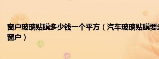 窗户玻璃贴膜多少钱一个平方（汽车玻璃贴膜要多久才能开窗户）