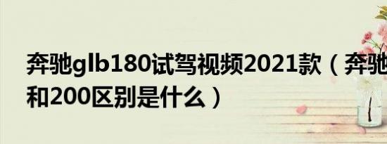 奔驰glb180试驾视频2021款（奔驰glb180和200区别是什么）