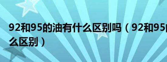 92和95的油有什么区别吗（92和95的油有什么区别）