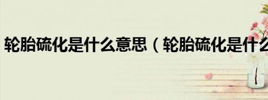 轮胎硫化是什么意思（轮胎硫化是什么意思）