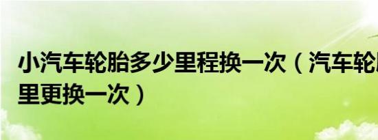 小汽车轮胎多少里程换一次（汽车轮胎多少公里更换一次）