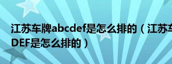 江苏车牌abcdef是怎么排的（江苏车牌ABCDEF是怎么排的）