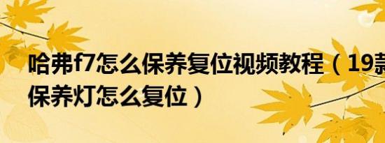 哈弗f7怎么保养复位视频教程（19款哈弗f7保养灯怎么复位）