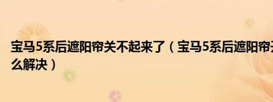 宝马5系后遮阳帘关不起来了（宝马5系后遮阳帘开关失灵怎么解决）