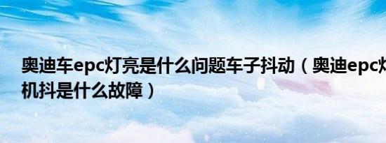 奥迪车epc灯亮是什么问题车子抖动（奥迪epc灯亮且发动机抖是什么故障）