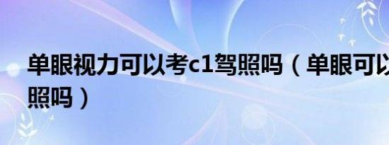 单眼视力可以考c1驾照吗（单眼可以考c1驾照吗）