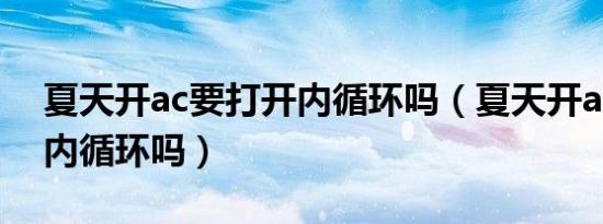 夏天开ac要打开内循环吗（夏天开ac要打开内循环吗）