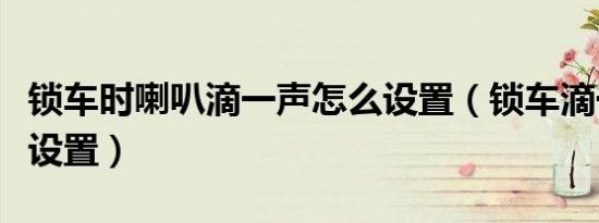 锁车时喇叭滴一声怎么设置（锁车滴一声怎么设置）