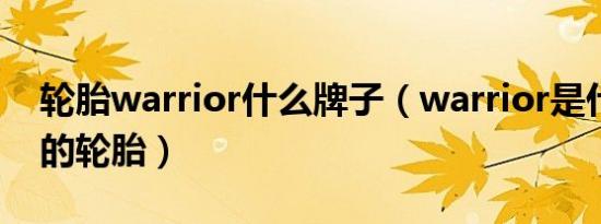轮胎warrior什么牌子（warrior是什么牌子的轮胎）