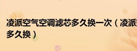 凌派空气空调滤芯多久换一次（凌派空调滤芯多久换）