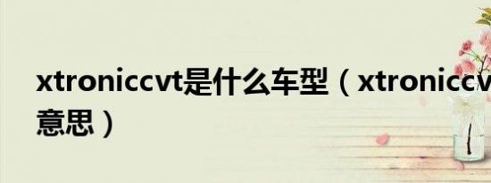 xtroniccvt是什么车型（xtroniccvt是什么意思）