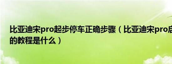 比亚迪宋pro起步停车正确步骤（比亚迪宋pro启动与停车的教程是什么）