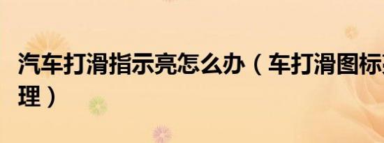 汽车打滑指示亮怎么办（车打滑图标亮怎么处理）