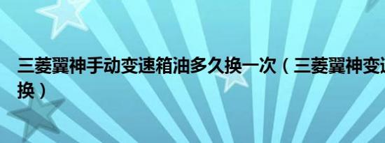 三菱翼神手动变速箱油多久换一次（三菱翼神变速箱油多久换）