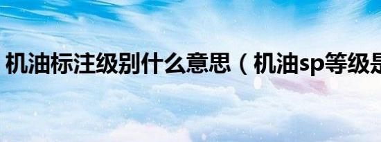 机油标注级别什么意思（机油sp等级是什么）