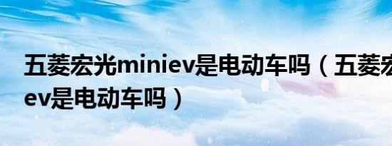 五菱宏光miniev是电动车吗（五菱宏光miniev是电动车吗）