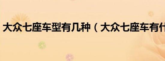 大众七座车型有几种（大众七座车有什么车）
