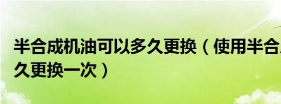 半合成机油可以多久更换（使用半合成机油多久更换一次）