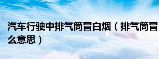 汽车行驶中排气筒冒白烟（排气筒冒白烟是什么意思）