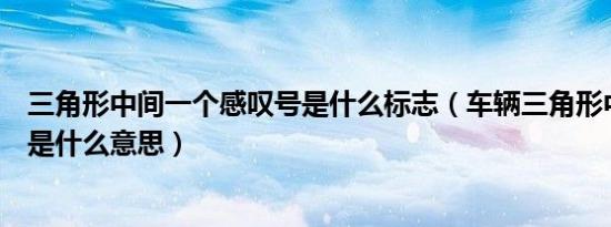 三角形中间一个感叹号是什么标志（车辆三角形中间感叹号是什么意思）