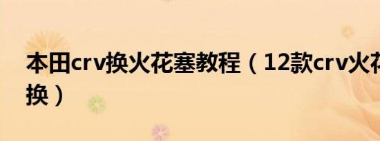 本田crv换火花塞教程（12款crv火花塞多久换）