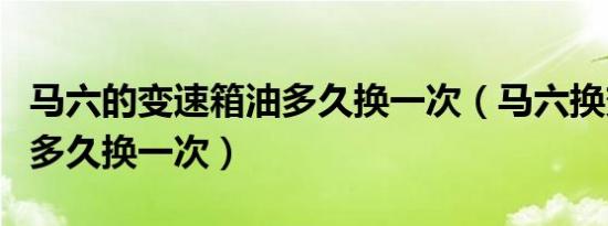 马六的变速箱油多久换一次（马六换变速箱油多久换一次）