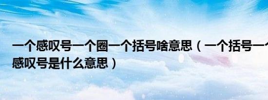 一个感叹号一个圈一个括号啥意思（一个括号一个圆圈一个感叹号是什么意思）
