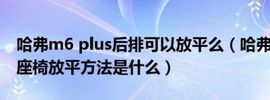 哈弗m6 plus后排可以放平么（哈弗m6后排座椅放平方法是什么）