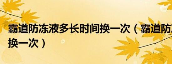 霸道防冻液多长时间换一次（霸道防冻液多久换一次）