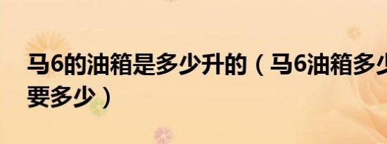 马6的油箱是多少升的（马6油箱多少升加满要多少）