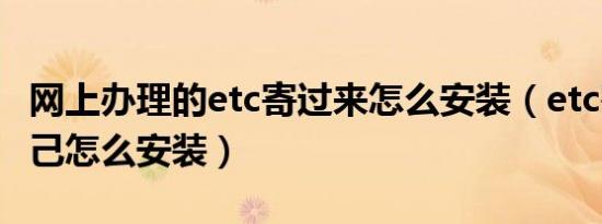 网上办理的etc寄过来怎么安装（etc寄过来自己怎么安装）