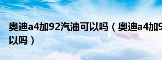 奥迪a4加92汽油可以吗（奥迪a4加92汽油可以吗）