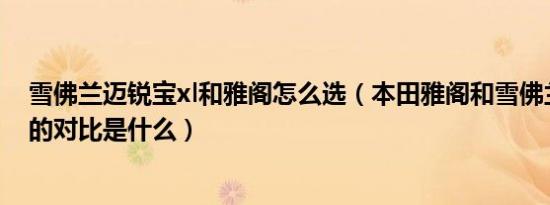 雪佛兰迈锐宝xl和雅阁怎么选（本田雅阁和雪佛兰迈锐宝xl的对比是什么）