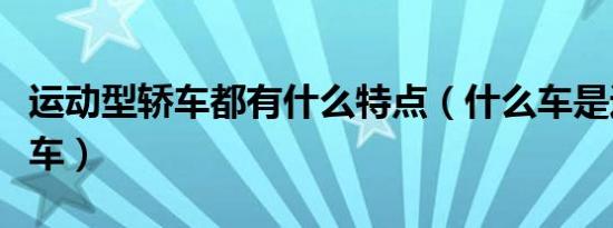 运动型轿车都有什么特点（什么车是运动型轿车）