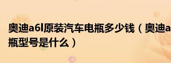 奥迪a6l原装汽车电瓶多少钱（奥迪a6l原装电瓶型号是什么）