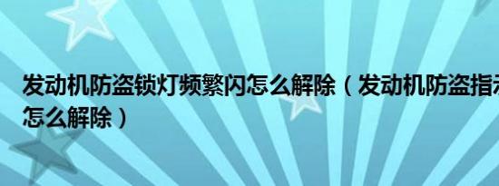发动机防盗锁灯频繁闪怎么解除（发动机防盗指示灯一直闪怎么解除）
