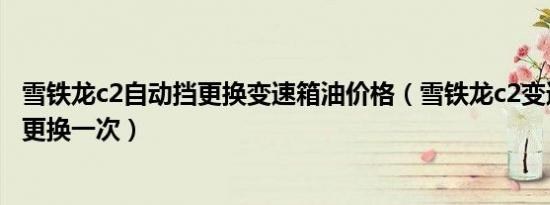 雪铁龙c2自动挡更换变速箱油价格（雪铁龙c2变速箱油多久更换一次）