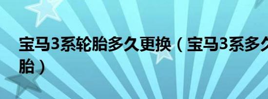 宝马3系轮胎多久更换（宝马3系多久更换轮胎）