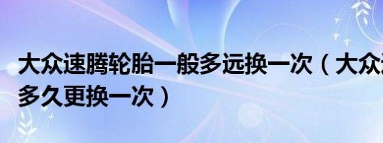 大众速腾轮胎一般多远换一次（大众速腾轮胎多久更换一次）