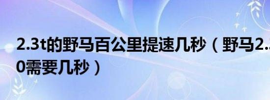2.3t的野马百公里提速几秒（野马2.3t0至100需要几秒）
