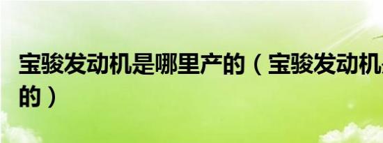 宝骏发动机是哪里产的（宝骏发动机是哪里产的）
