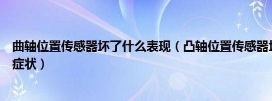 曲轴位置传感器坏了什么表现（凸轴位置传感器坏了有哪些症状）